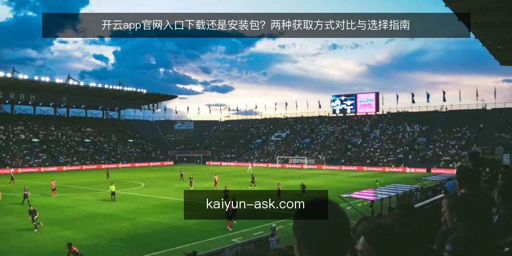 开云app官网入口下载还是安装包?两种获取方式对比与选择指南 — 明确需求:先判断你的设备和使用场景 配图