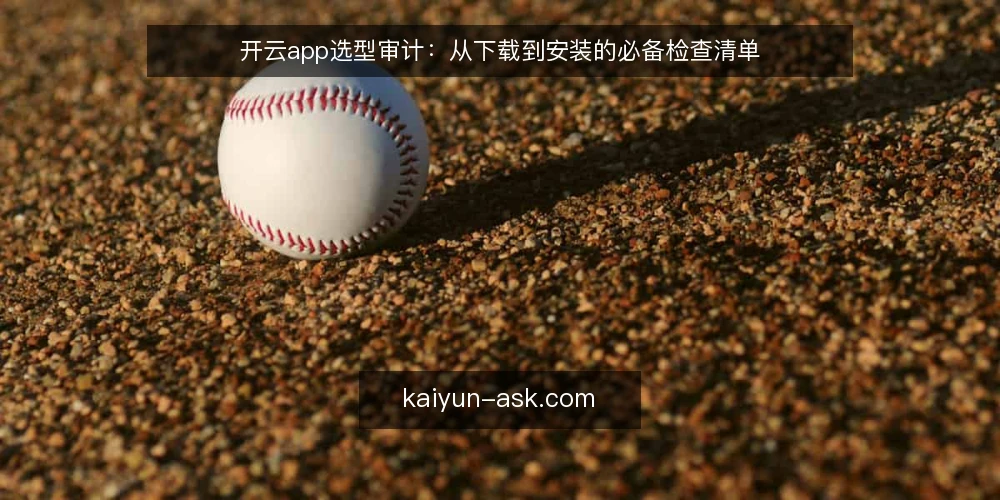 开云app选型审计：从下载到安装的必备检查清单 — 为什么现在需要审计开云app安装环境 配图