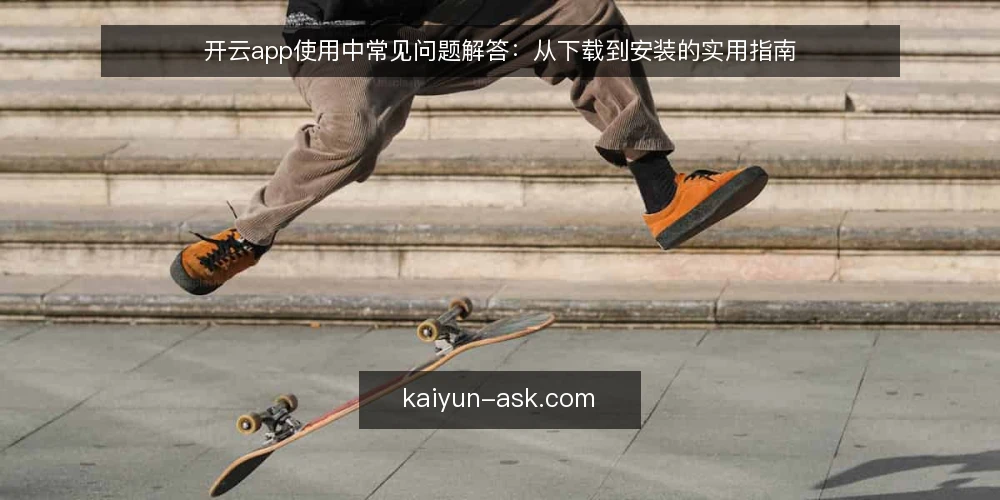 开云app使用中常见问题解答：从下载到安装的实用指南 — 开云app下载时总提示风险，怎么处理？ 配图