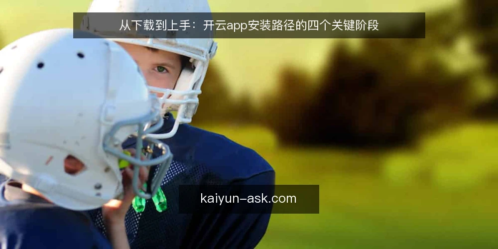从下载到上手:开云app安装路径的四个关键阶段 — 阶段一:安装前准备与来源确认 配图