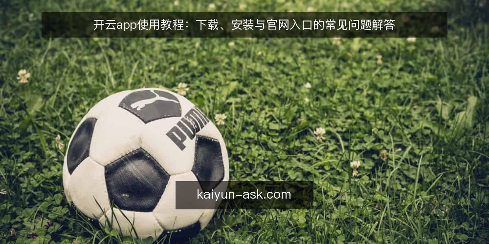 开云app使用教程：下载、安装与官网入口的常见问题解答 — 开云app从哪里下载最稳妥？ 配图