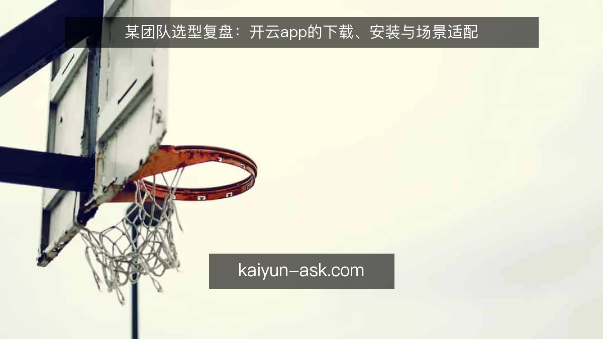 某团队选型复盘：开云app的下载、安装与场景适配