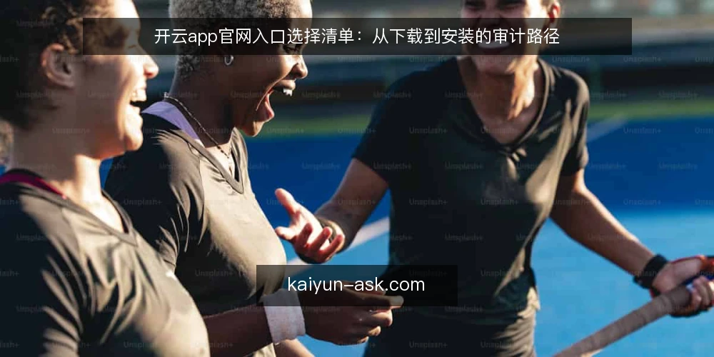 开云app官网入口选择清单：从下载到安装的审计路径 — 为什么现在需要审计开云app获取路径 配图