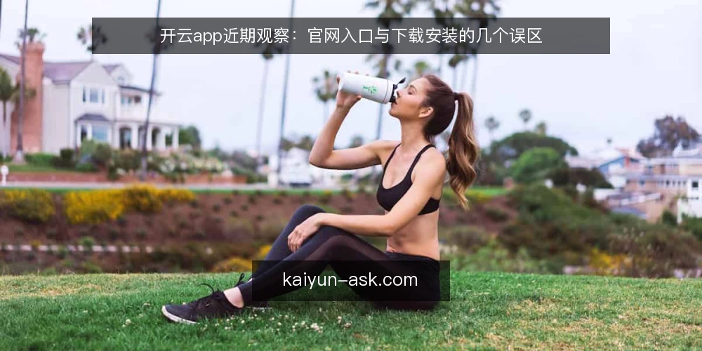 开云app近期观察：官网入口与下载安装的几个误区 — 近期现象：入口讨论为何又热起来 配图