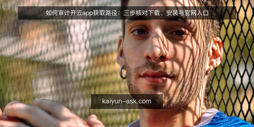 如何审计开云app获取路径：三步核对下载、安装与官网入口 — 为什么现在做一次获取路径审计 配图