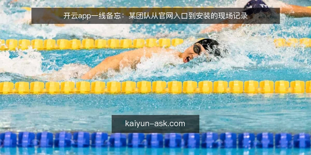开云app一线备忘：某团队从官网入口到安装的现场记录 — 现场先看哪些信号 配图