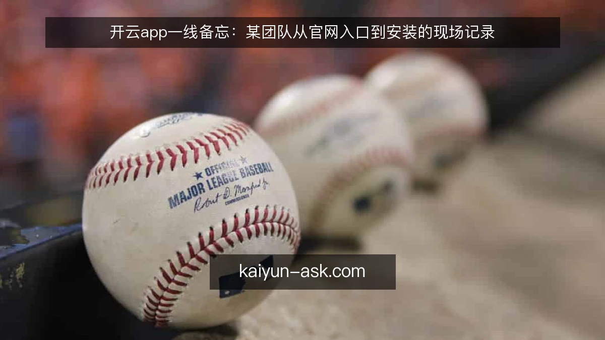 开云app一线备忘：某团队从官网入口到安装的现场记录