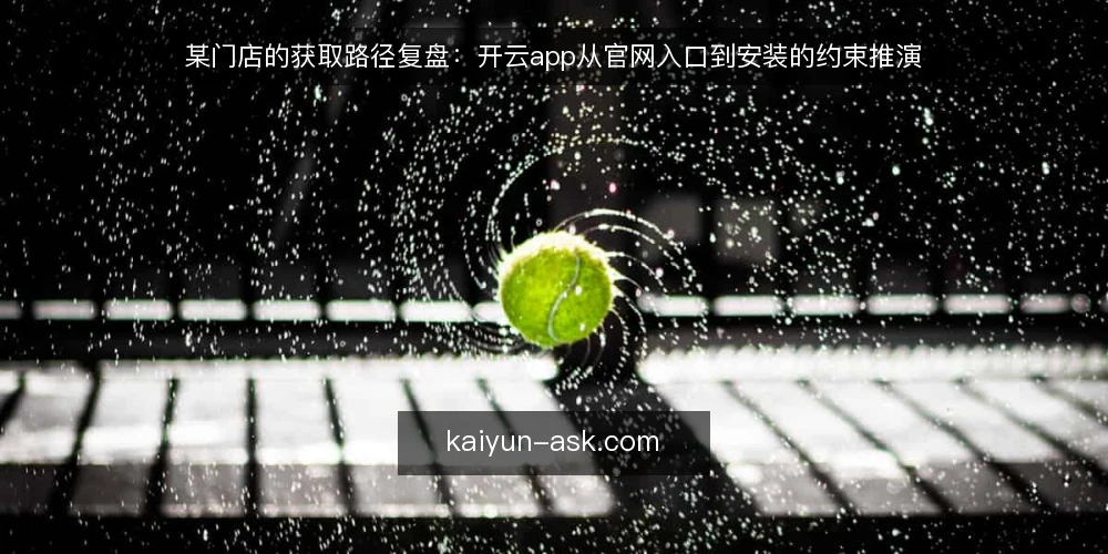 某门店的获取路径复盘：开云app从官网入口到安装的约束推演 — 场景起点：门店换机后的获取需求 配图