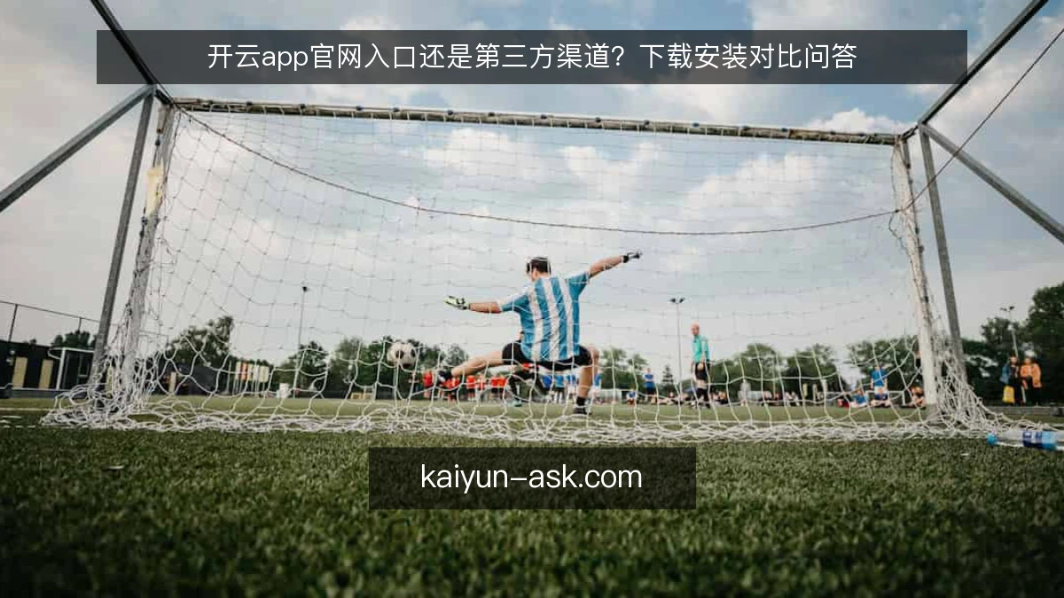 开云app官网入口还是第三方渠道？下载安装对比问答